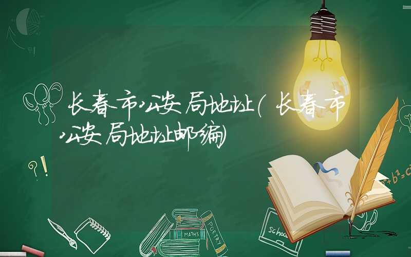 长春市公安局地址（长春市公安局地址邮编）