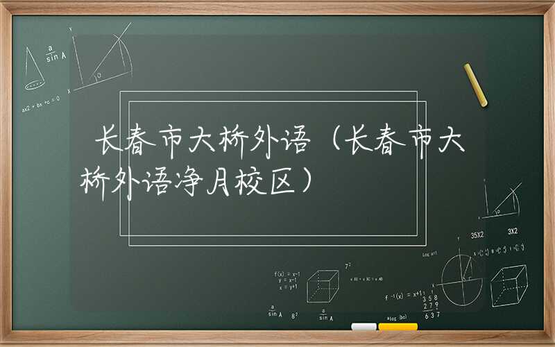 长春市大桥外语(长春市大桥外语净月校区)
