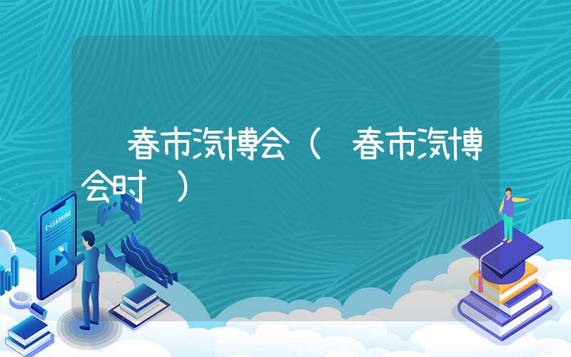 长春市汽博会（长春市汽博会时间）