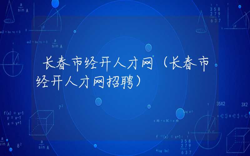 长春市经开人才网（长春市经开人才网招聘）