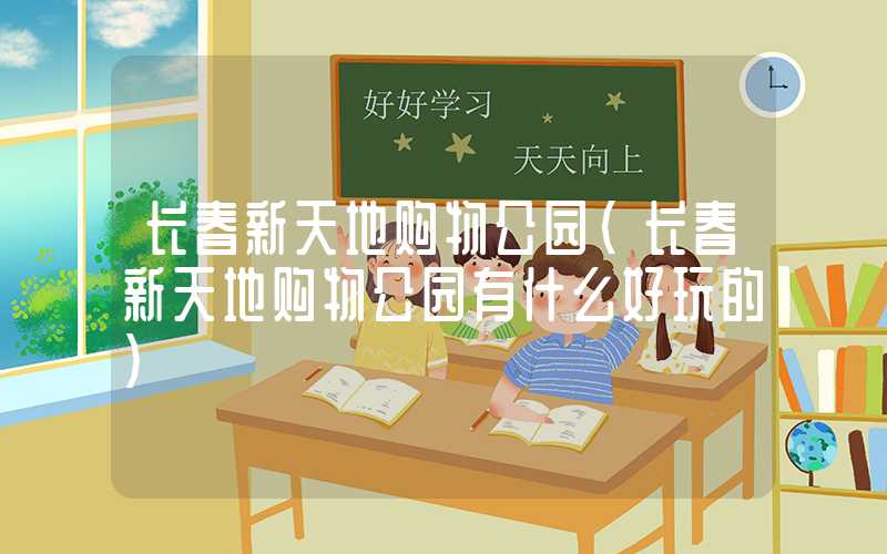 长春新天地购物公园(长春新天地购物公园有什么好玩的)