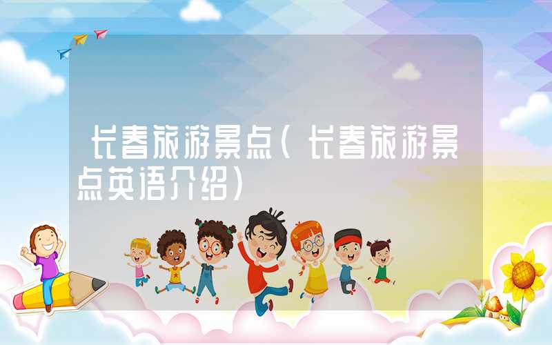 长春旅游景点（长春旅游景点英语介绍）
