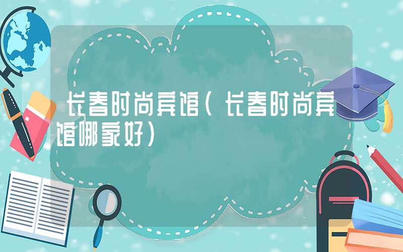 长春时尚宾馆（长春时尚宾馆哪家好）