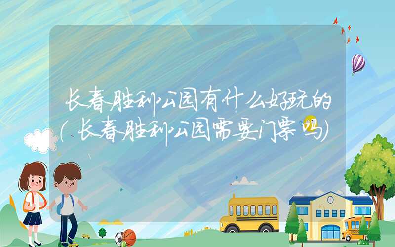 长春胜利公园有什么好玩的（长春胜利公园需要门票吗）