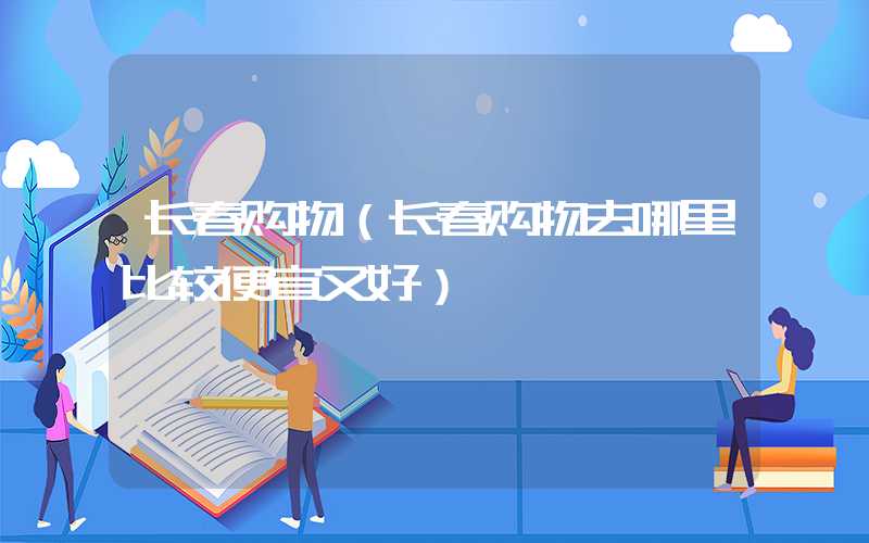 长春购物（长春购物去哪里比较便宜又好）