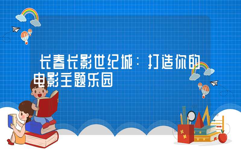 长春长影世纪城：打造你的电影主题乐园