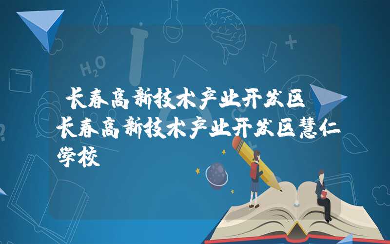 长春高新技术产业开发区（长春高新技术产业开发区慧仁学校）