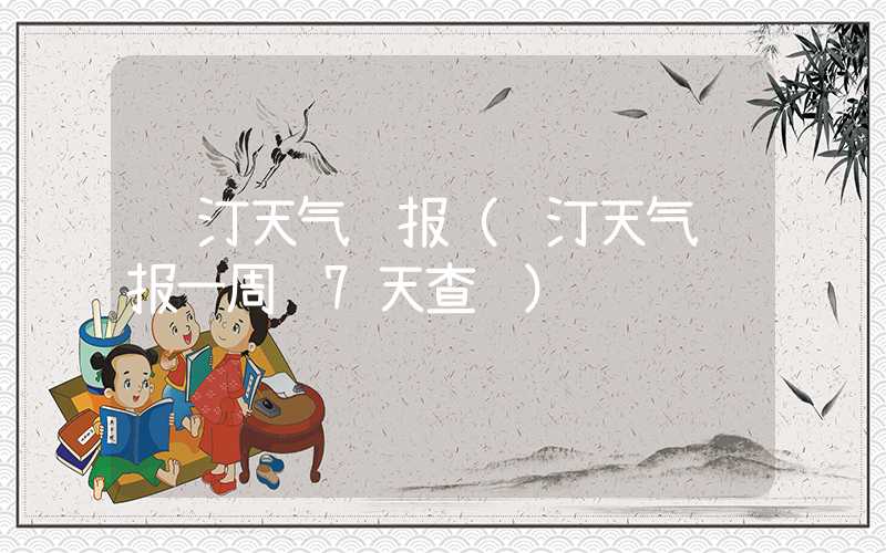 长汀天气预报（长汀天气预报一周 7天查询）