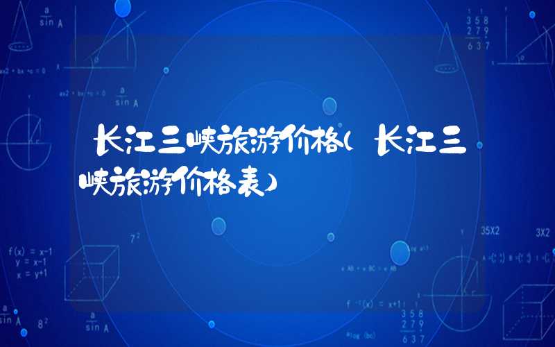 长江三峡旅游价格（长江三峡旅游价格表）