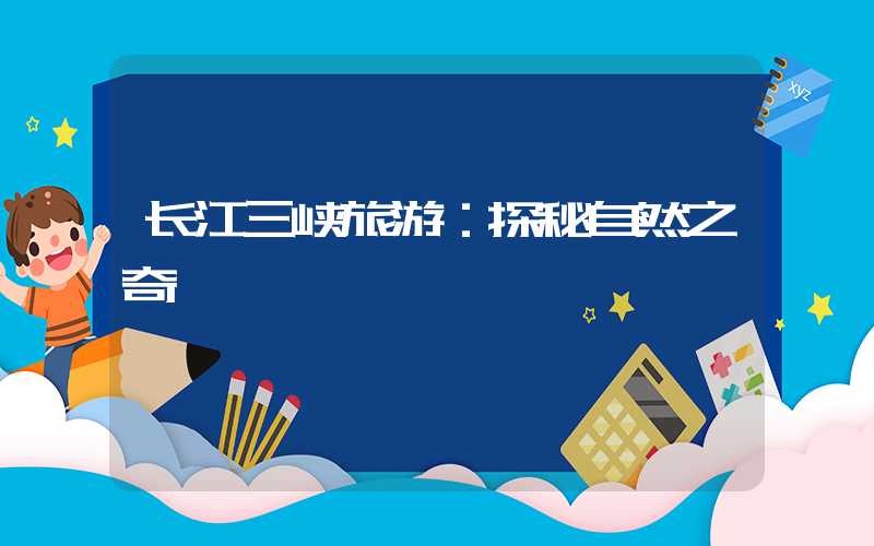 长江三峡旅游：探秘自然之奇