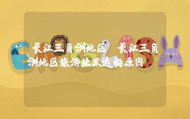 长江三角洲地区（长江三角洲地区旅游业发达的原因）