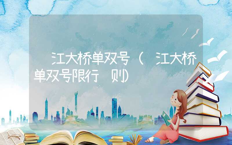 长江大桥单双号（长江大桥单双号限行规则）