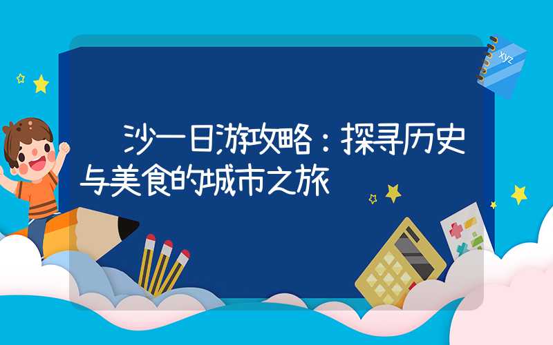 长沙一日游攻略：探寻历史与美食的城市之旅