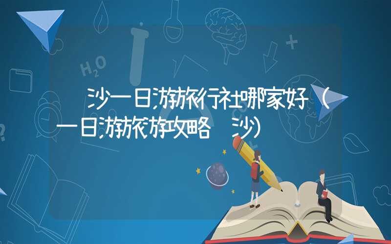 长沙一日游旅行社哪家好（一日游旅游攻略长沙）
