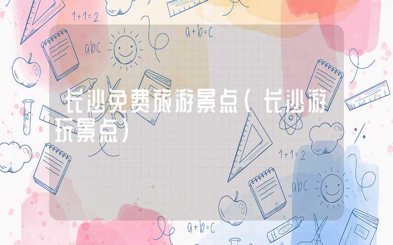 长沙免费旅游景点（长沙游玩景点）