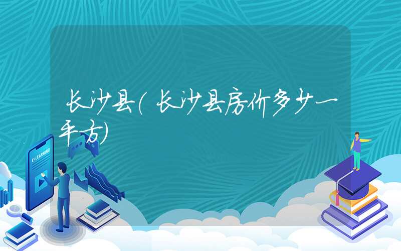 长沙县（长沙县房价多少一平方）