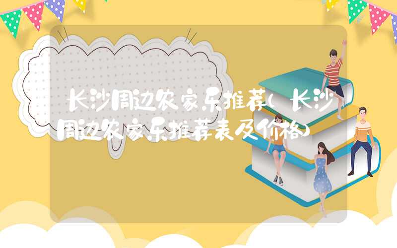 长沙周边农家乐推荐(长沙周边农家乐推荐表及价格)