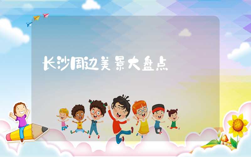 长沙周边美景大盘点