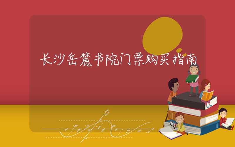 长沙岳麓书院门票购买指南