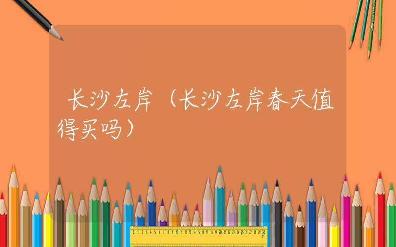 长沙左岸（长沙左岸春天值得买吗）