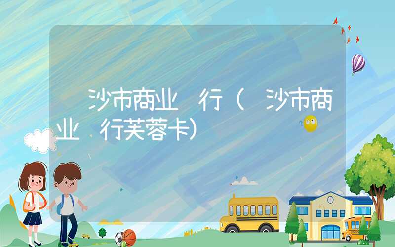 长沙市商业银行（长沙市商业银行芙蓉卡）