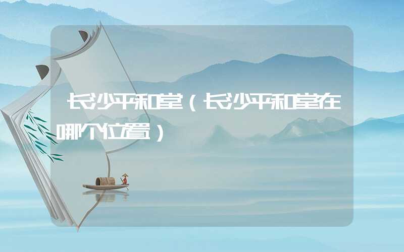 长沙平和堂（长沙平和堂在哪个位置）