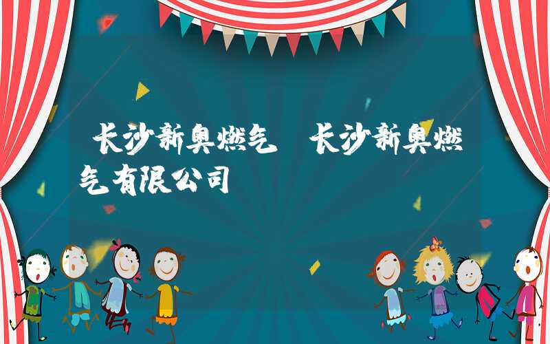 长沙新奥燃气（长沙新奥燃气有限公司）