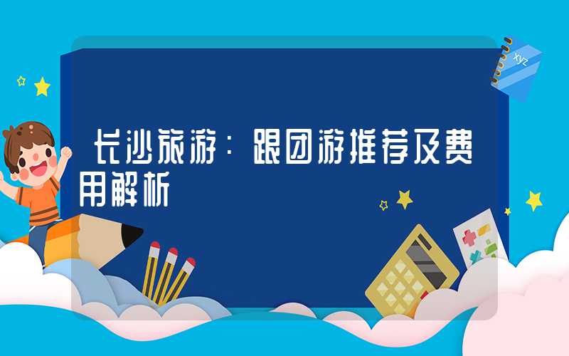 长沙旅游：跟团游推荐及费用解析