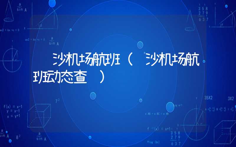 长沙机场航班（长沙机场航班动态查询）