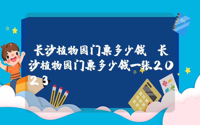 长沙植物园门票多少钱(长沙植物园门票多少钱一张2023)