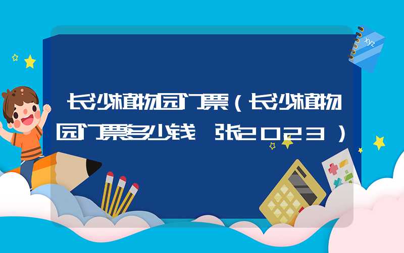 长沙植物园门票(长沙植物园门票多少钱一张2023)