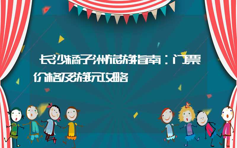 长沙橘子洲旅游指南：门票价格及游玩攻略
