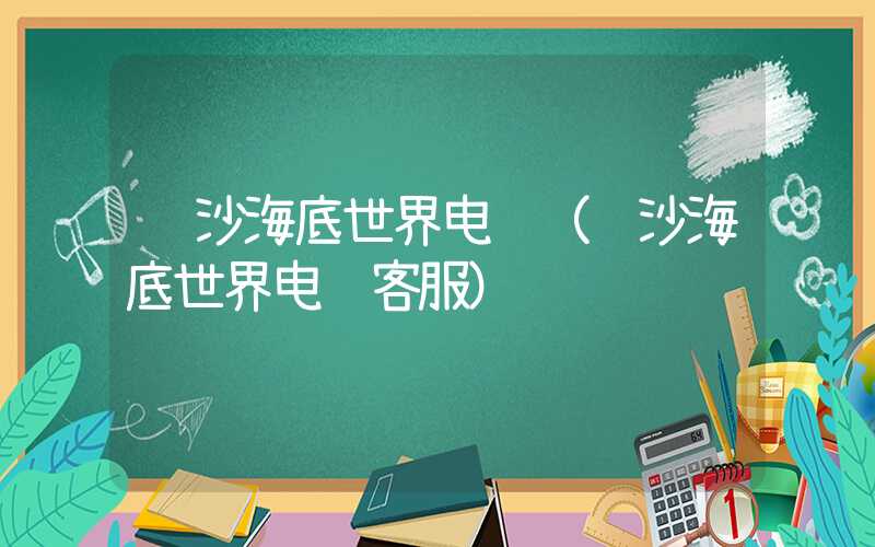 长沙海底世界电话(长沙海底世界电话客服)