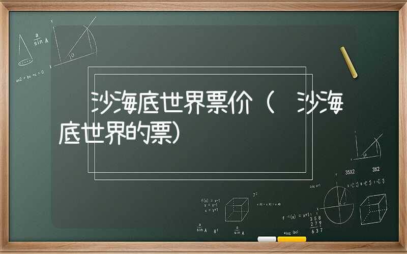 长沙海底世界票价（长沙海底世界的票）