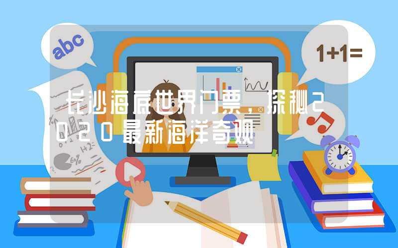 长沙海底世界门票，探秘2020最新海洋奇观