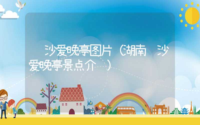 长沙爱晚亭图片（湖南长沙爱晚亭景点介绍）