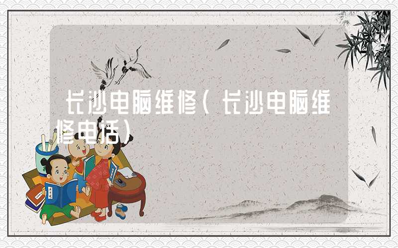 长沙电脑维修（长沙电脑维修电话）