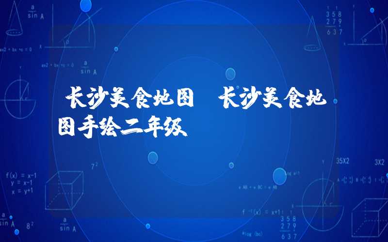 长沙美食地图（长沙美食地图手绘二年级）