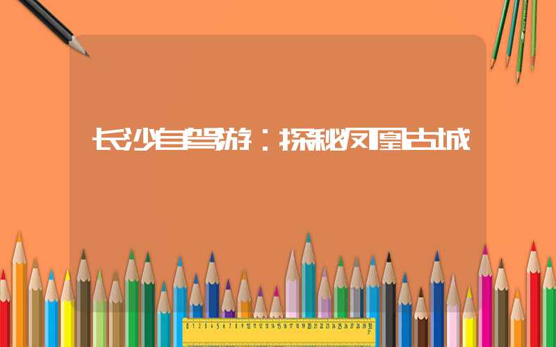 长沙自驾游：探秘凤凰古城