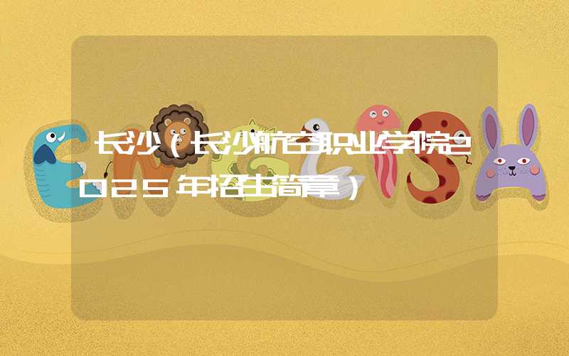 长沙（长沙航空职业学院2025年招生简章）