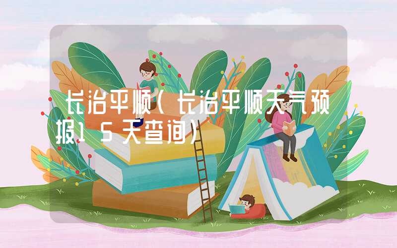 长治平顺(长治平顺天气预报15天查询)