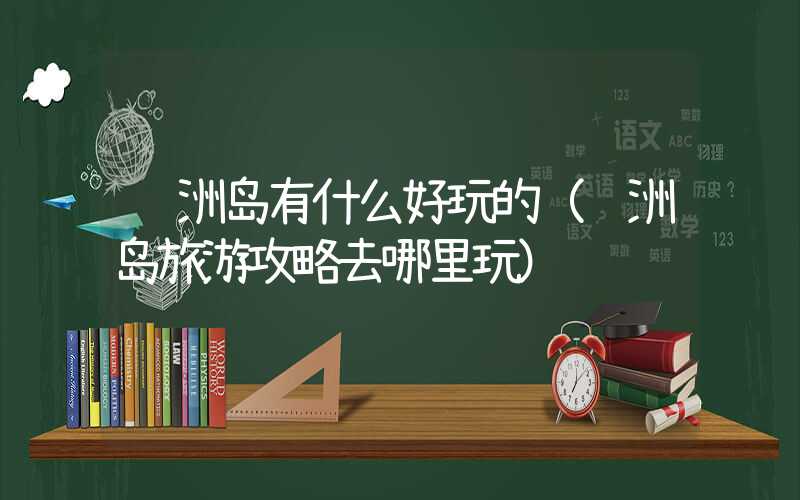 长洲岛有什么好玩的（长洲岛旅游攻略去哪里玩）