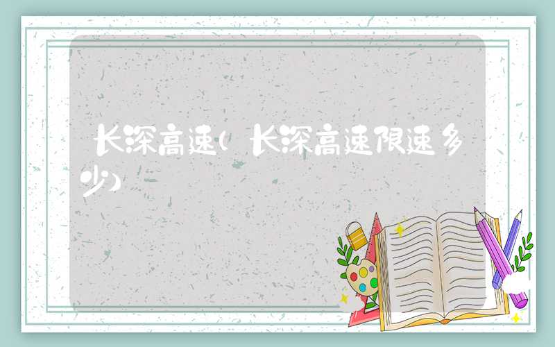长深高速（长深高速限速多少）