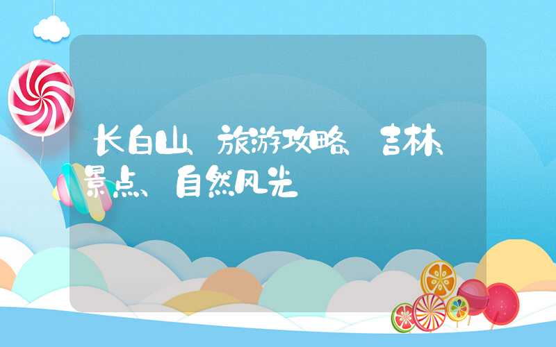 长白山、旅游攻略、吉林、景点、自然风光