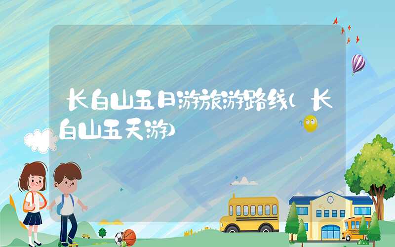 长白山五日游旅游路线（长白山五天游）