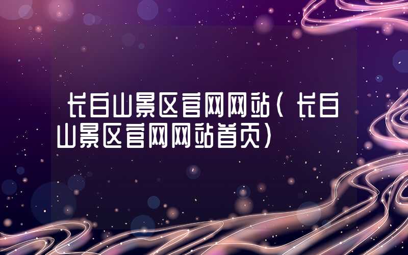 长白山景区官网网站（长白山景区官网网站首页）