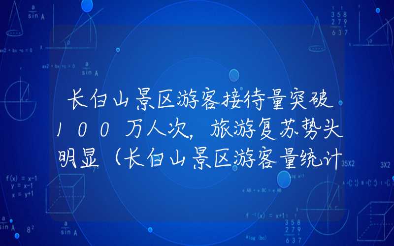 长白山景区游客接待量突破100万人次，旅游复苏势头明显（长白山景区游客量统计）