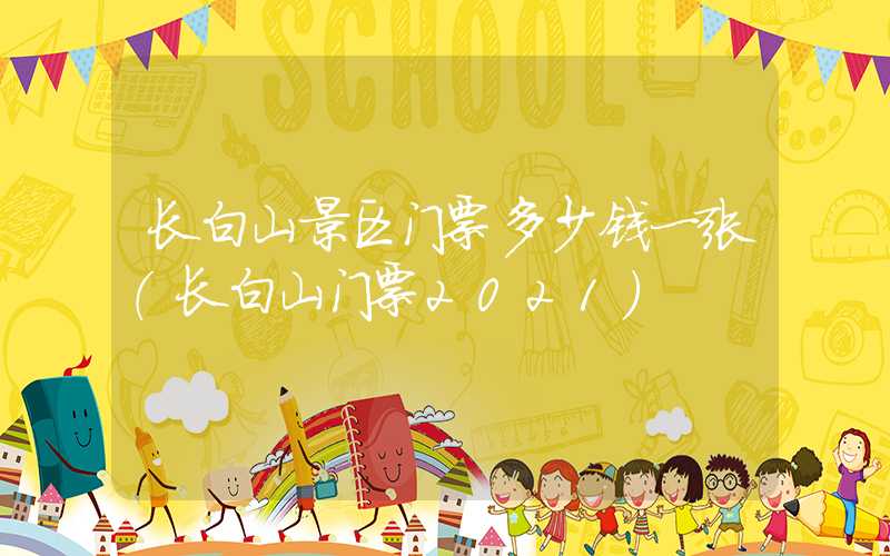 长白山景区门票多少钱一张（长白山门票2021）