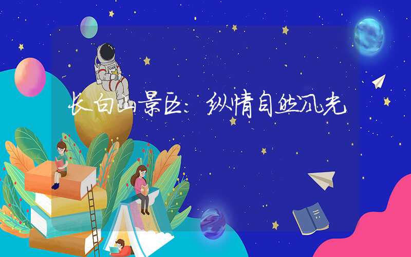 长白山景区：纵情自然风光