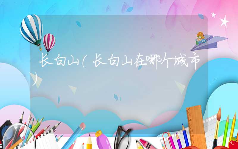长白山（长白山在哪个城市）